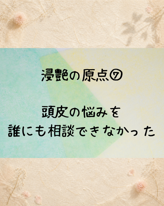 浸艶の原点⑦　頭皮の悩みを誰にも相談できなかった
